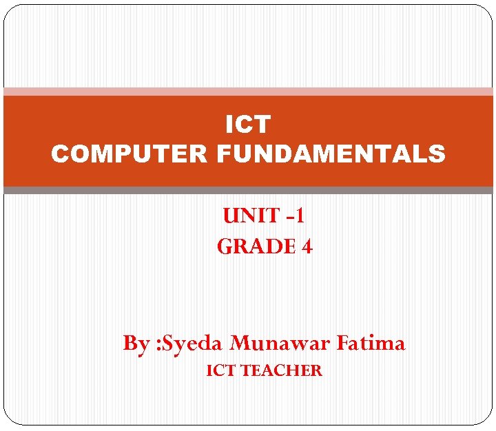 ICT COMPUTER FUNDAMENTALS UNIT -1 GRADE 4 By : Syeda Munawar Fatima ICT TEACHER