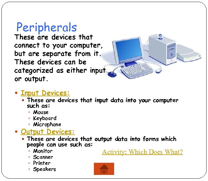 Peripherals These are devices that connect to your computer, but are separate from it.