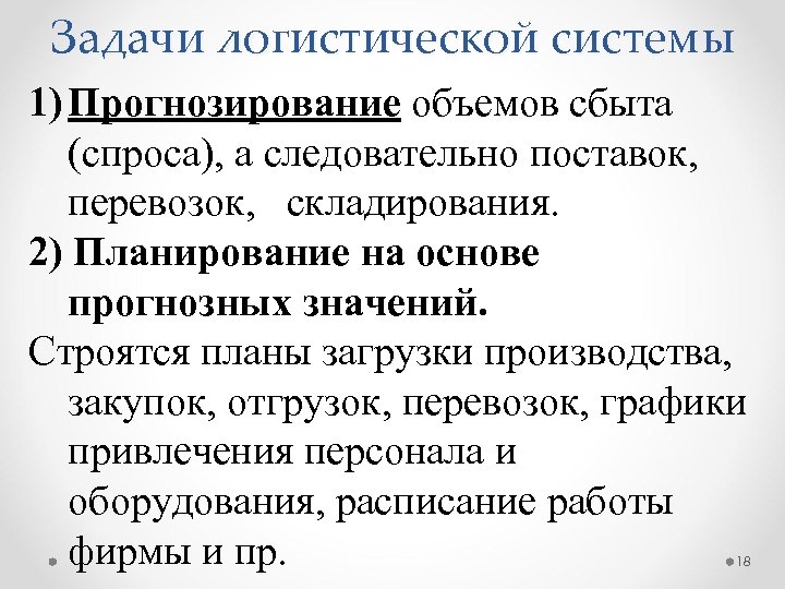 Задачи логистической системы 1) Прогнозирование объемов сбыта (спроса), а следовательно поставок, перевозок, складирования. 2)