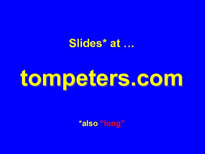 Slides* at … tompeters. com *also “long” 