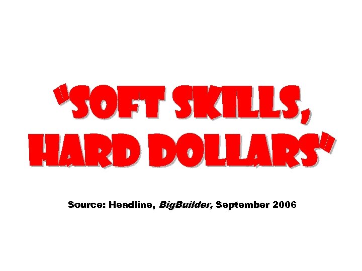 “Soft Skills, Hard Dollars” Source: Headline, Big. Builder, September 2006 
