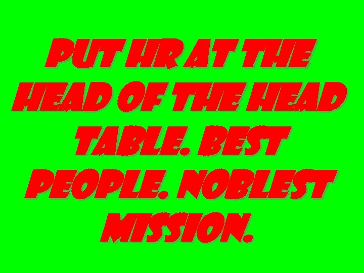 PUT HR AT THE HEAD OF THE HEAD TABLE. BEST PEOPLE. NOBLEST MISSION. 