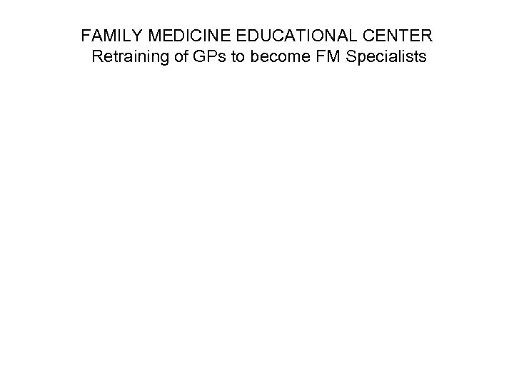 FAMILY MEDICINE EDUCATIONAL CENTER Retraining of GPs to become FM Specialists 