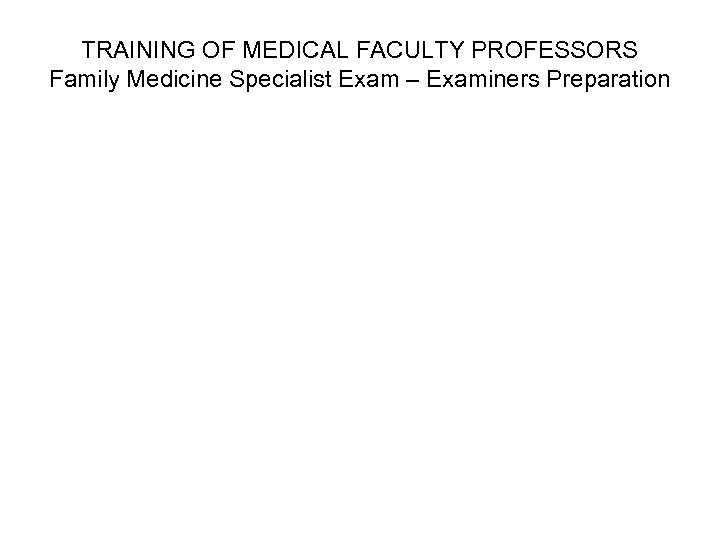 TRAINING OF MEDICAL FACULTY PROFESSORS Family Medicine Specialist Exam – Examiners Preparation 