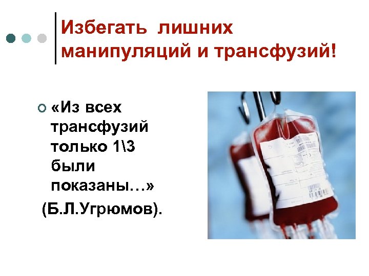 Избегать лишних манипуляций и трансфузий! ¢ «Из всех трансфузий только 13 были показаны…» (Б.