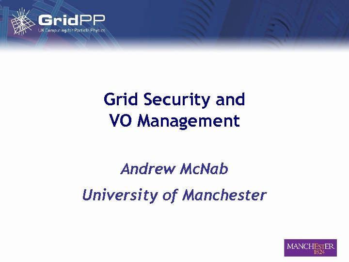 Grid Security and VO Management Andrew Mc. Nab University of Manchester 