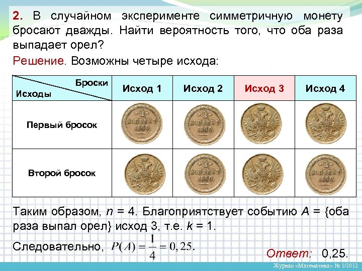 Найдем вероятность выпадения орла на подброшенной монеты. В случайном эксперименте монету бросают дважды. Симметричная монета. В случайном эксперименте симметричную монету бросают дважды. Симметричную монету бросают.