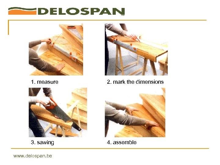 1. measure 2. mark the dimensions 3. sawing 4. assemble www. delospan. be 