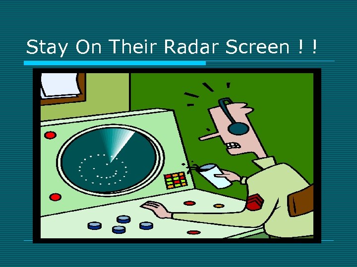 Stay On Their Radar Screen ! ! 