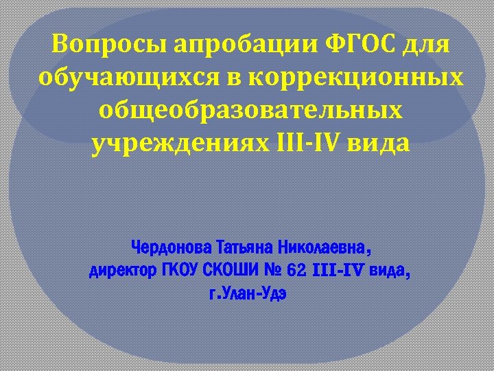 Вопросы апробации ФГОС для обучающихся в коррекционных общеобразовательных учреждениях III-IV вида Чердонова Татьяна Николаевна,