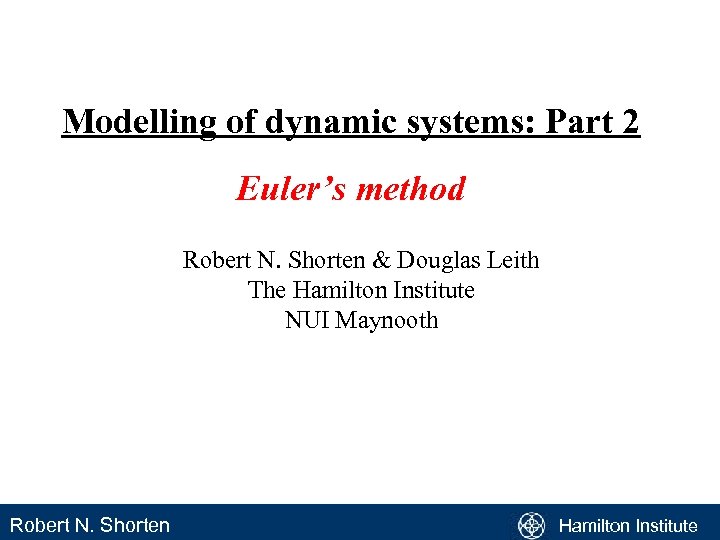 Modelling of dynamic systems: Part 2 Euler’s method Robert N. Shorten & Douglas Leith