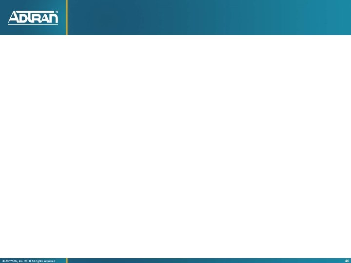 ® ADTRAN, Inc. 2010 All rights reserved 40 