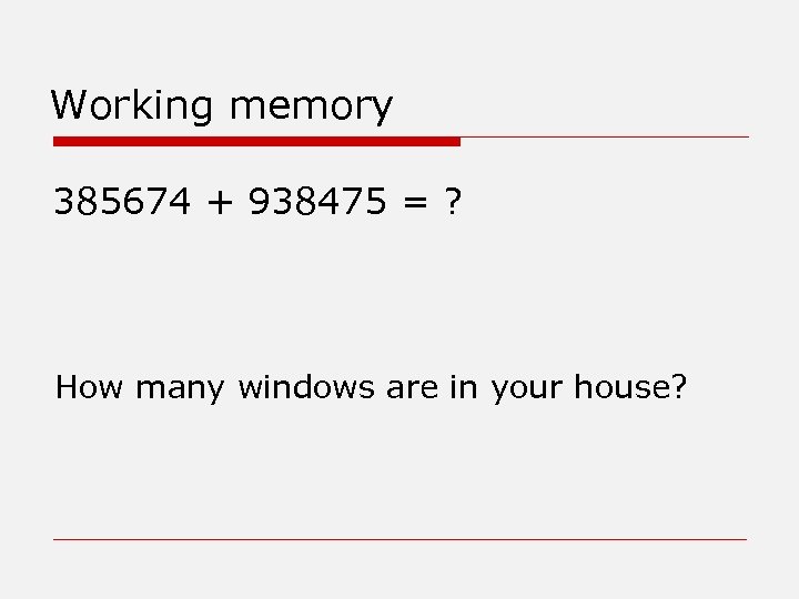 Working memory 385674 + 938475 = ? How many windows are in your house?