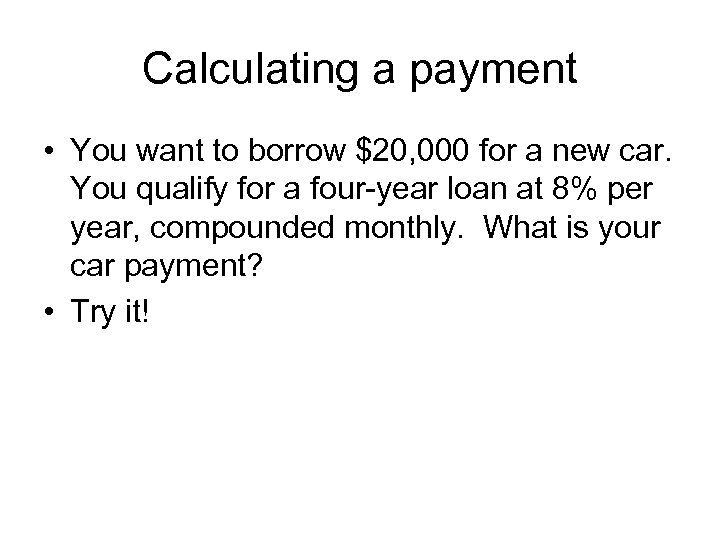 Calculating a payment • You want to borrow $20, 000 for a new car.
