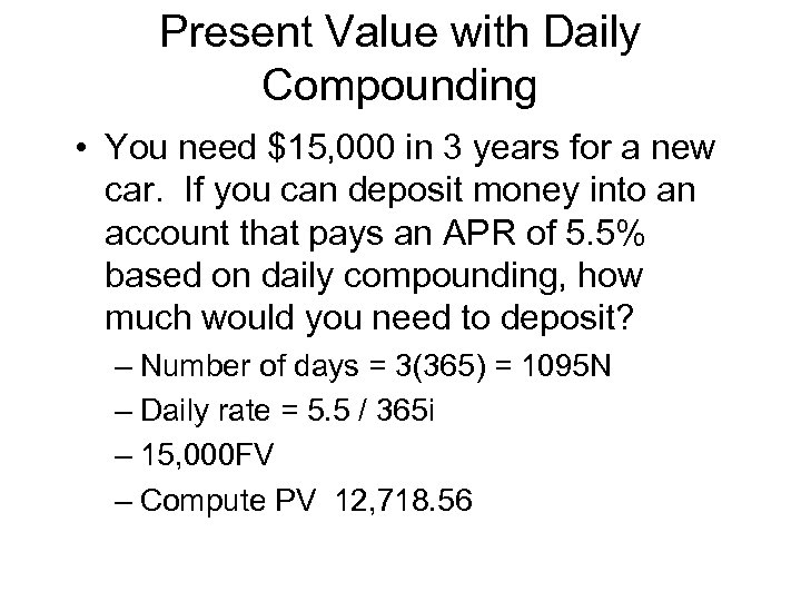 Present Value with Daily Compounding • You need $15, 000 in 3 years for