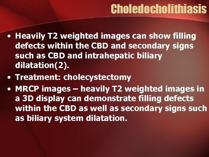 Choledocholithiasis • Heavily T 2 weighted images can show filling defects within the CBD