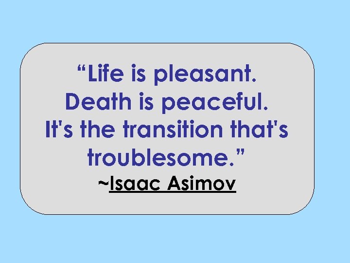 “Life is pleasant. Death is peaceful. It's the transition that's troublesome. ” ~Isaac Asimov