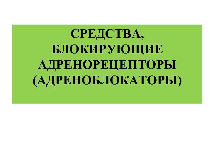 СРЕДСТВА, БЛОКИРУЮЩИЕ АДРЕНОРЕЦЕПТОРЫ (АДРЕНОБЛОКАТОРЫ) 
