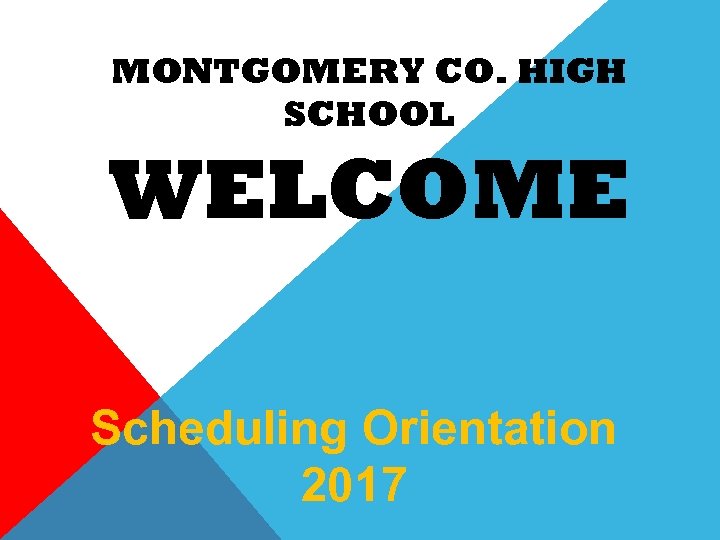 MONTGOMERY CO. HIGH SCHOOL WELCOME Scheduling Orientation 2017 