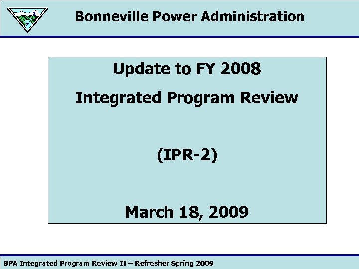 Bonneville Power Administration Update to FY 2008 Integrated Program Review (IPR-2) March 18, 2009