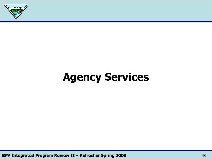Agency Services BPA Integrated Program Review II – Refresher Spring 2009 46 