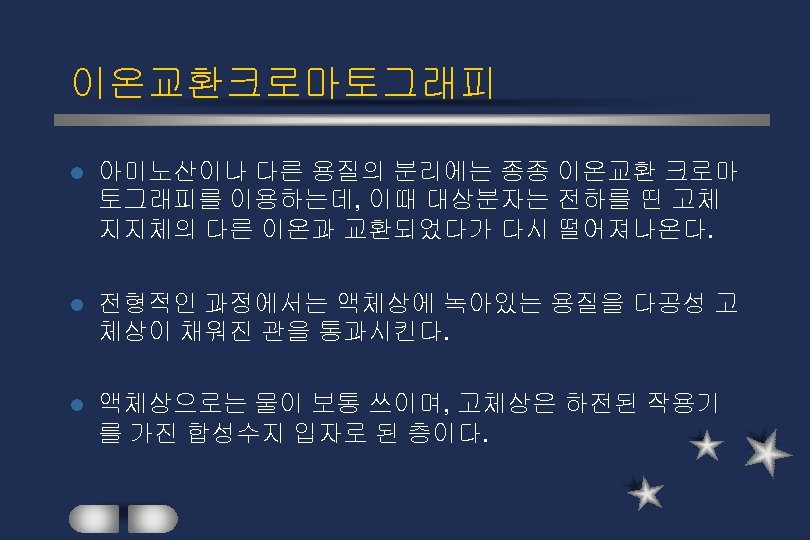 이온교환크로마토그래피 l 아미노산이나 다른 용질의 분리에는 종종 이온교환 크로마 토그래피를 이용하는데, 이때 대상분자는 전하를