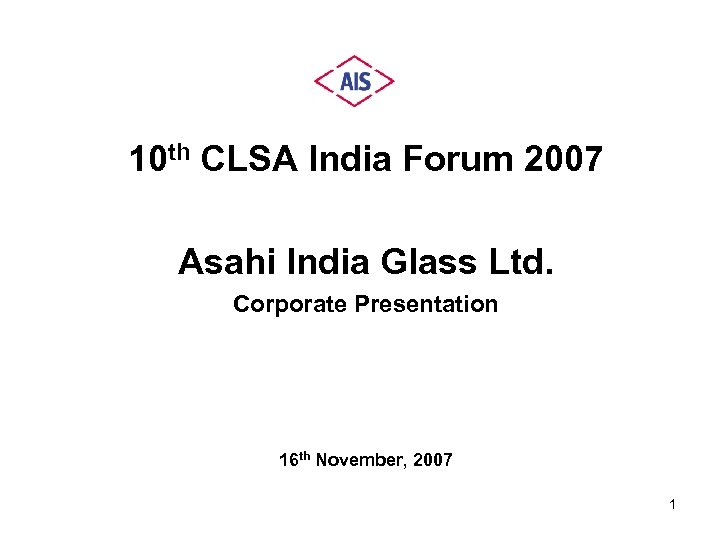 10 th CLSA India Forum 2007 Asahi India Glass Ltd. Corporate Presentation 16 th