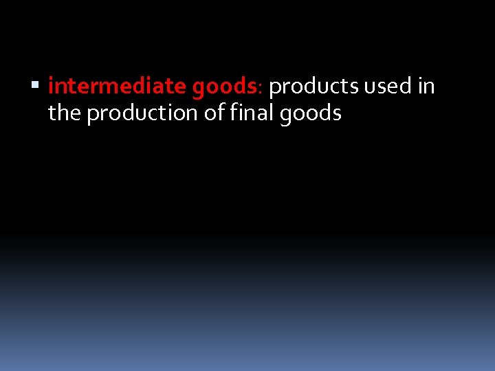  intermediate goods: products used in the production of final goods 