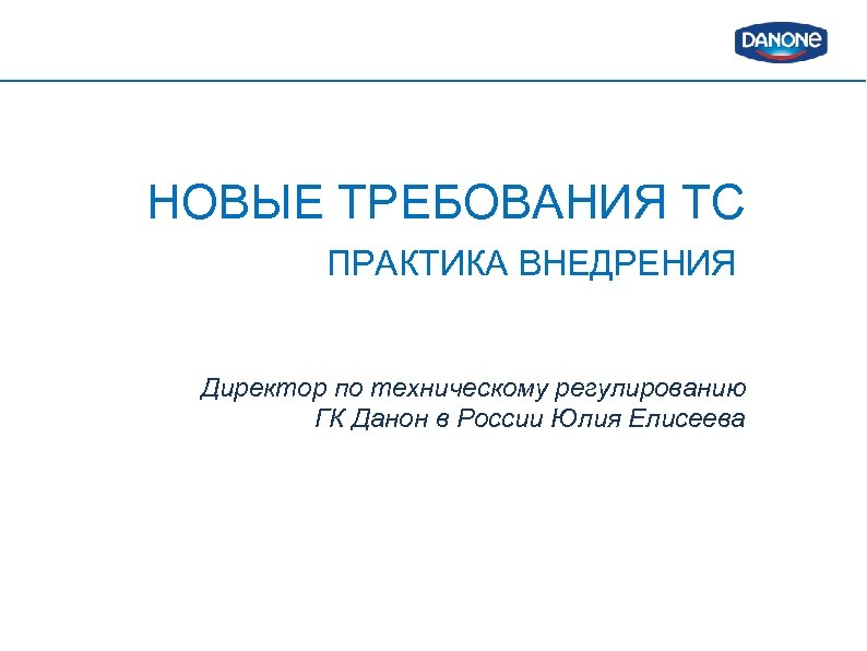 НОВЫЕ ТРЕБОВАНИЯ ТС ПРАКТИКА ВНЕДРЕНИЯ Директор по техническому регулированию ГК Данон в России Юлия