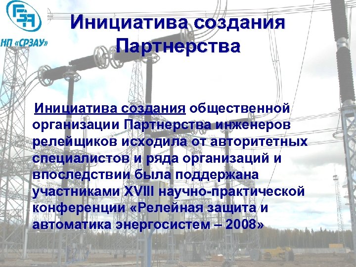 Инициатива создания Партнерства Инициатива создания общественной организации Партнерства инженеров релейщиков исходила от авторитетных специалистов