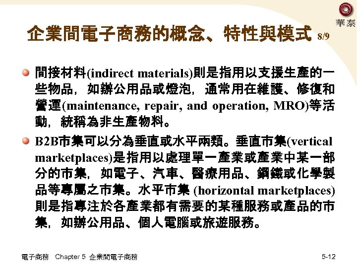 企業間電子商務的概念、特性與模式 8/9 間接材料(indirect materials)則是指用以支援生產的一 些物品，如辦公用品或燈泡，通常用在維護、修復和 營運(maintenance, repair, and operation, MRO)等活 動，統稱為非生產物料。 B 2 B市集可以分為垂直或水平兩類。垂直市集(vertical