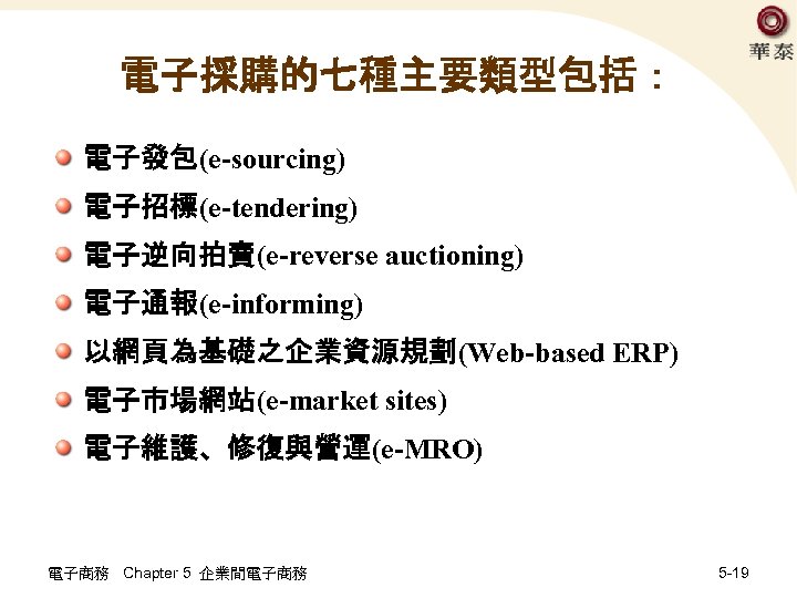 電子採購的七種主要類型包括： 電子發包(e-sourcing) 電子招標(e-tendering) 電子逆向拍賣(e-reverse auctioning) 電子通報(e-informing) 以網頁為基礎之企業資源規劃(Web-based ERP) 電子市場網站(e-market sites) 電子維護、修復與營運(e-MRO) 電子商務 Chapter 5