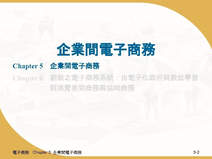 企業間電子商務 Chapter 5　企業間電子商務 Chapter 6　創新之電子商務系統：由電子化政府與數位學習 到消費者間商務與協同商務 電子商務 Chapter 5 企業間電子商務 5 -2 