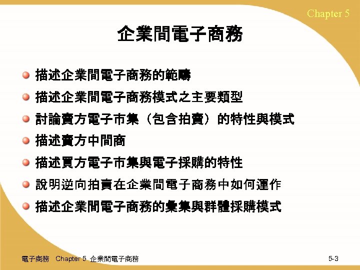 Chapter 5 企業間電子商務 描述企業間電子商務的範疇 描述企業間電子商務模式之主要類型 討論賣方電子市集（包含拍賣）的特性與模式 描述賣方中間商 描述買方電子市集與電子採購的特性 說明逆向拍賣在企業間電子商務中如何運作 描述企業間電子商務的彙集與群體採購模式 電子商務 Chapter 5 企業間電子商務