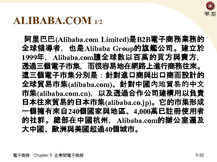 ALIBABA. COM 1/2 阿里巴巴(Alibaba. com Limited)是B 2 B電子商務業務的 全球領導者，也是Alibaba Group的旗艦公司。建立於 1999年，Alibaba. com讓全球數以百萬的買方與賣方， 透過三個電子市集，而很容易地在網路上進行商務往來。 這三個電子市集分別是：針對進口商與出口商而設計的