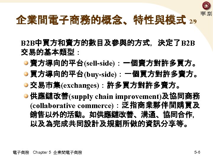 企業間電子商務的概念、特性與模式 2/9 B 2 B中買方和賣方的數目及參與的方式，決定了B 2 B 交易的基本類型： 賣方導向的平台(sell-side)：一個賣方對許多買方。 買方導向的平台(buy-side)：一個買方對許多賣方。 交易市集(exchanges)：許多買方對許多賣方。 供應鏈改善(supply chain improvement)及協同商務