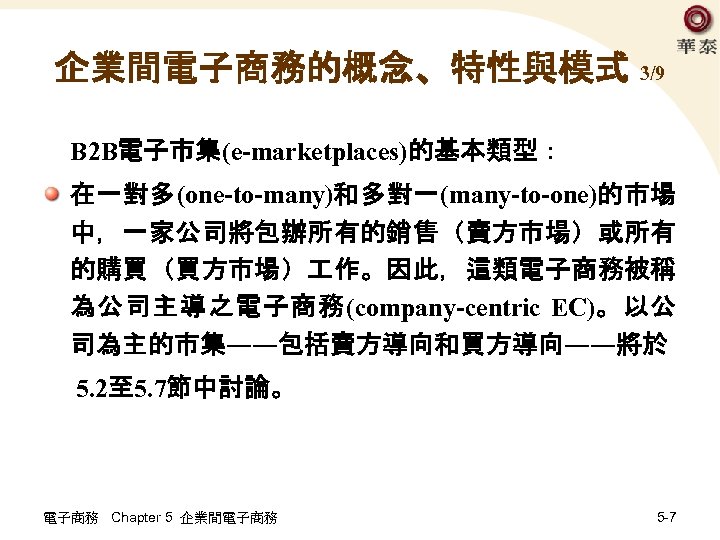 企業間電子商務的概念、特性與模式 3/9 B 2 B電子市集(e-marketplaces)的基本類型： 在一對多(one-to-many)和多對一(many-to-one)的市場 中，一家公司將包辦所有的銷售（賣方市場）或所有 的購買（買方市場） 作。因此，這類電子商務被稱 為公司主導之電子商務(company-centric EC)。以公 司為主的市集――包括賣方導向和買方導向――將於 5. 2至