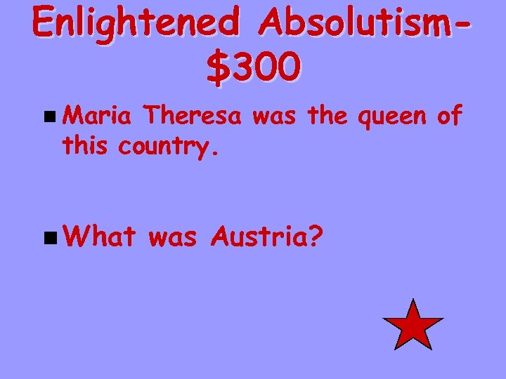 Enlightened Absolutism$300 n Maria Theresa was the queen of this country. n What was