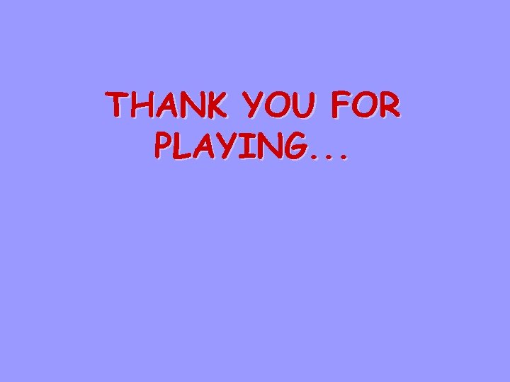 THANK YOU FOR PLAYING. . . 