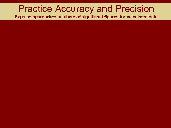 Practice Accuracy and Precision Express appropriate numbers of significant figures for calculated data 