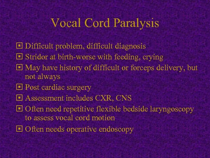 Vocal Cord Paralysis Difficult problem, difficult diagnosis Stridor at birth-worse with feeding, crying May