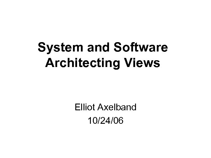 System and Software Architecting Views Elliot Axelband 10/24/06 