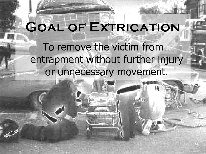 Goal of Extrication To remove the victim from entrapment without further injury or unnecessary