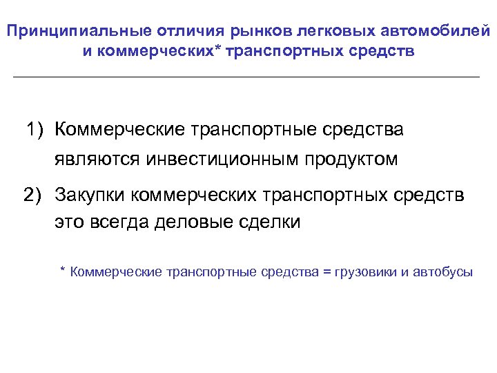 Принципиальные отличия рынков легковых автомобилей и коммерческих* транспортных средств 1) Коммерческие транспортные средства являются