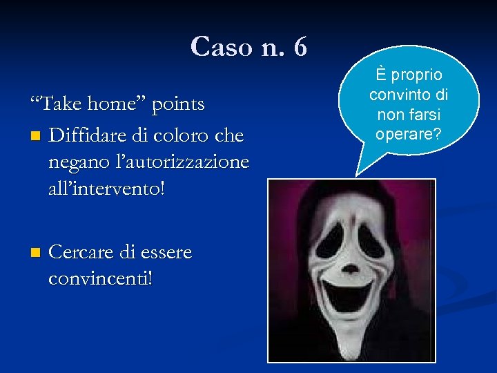 Caso n. 6 “Take home” points n Diffidare di coloro che negano l’autorizzazione all’intervento!