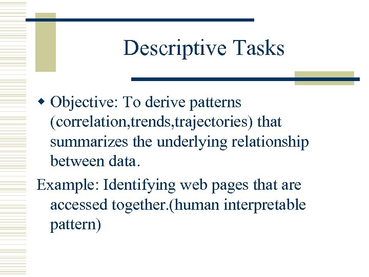 Descriptive Tasks w Objective: To derive patterns (correlation, trends, trajectories) that summarizes the underlying
