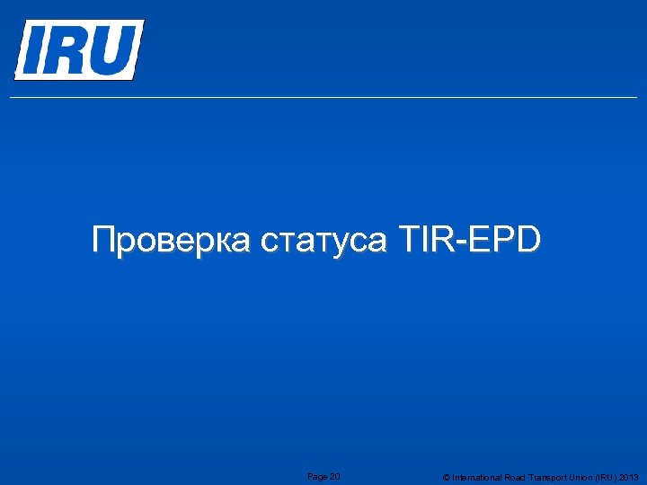 Проверка статуса TIR-EPD Page 20 © International Road Transport Union (IRU) 2013 