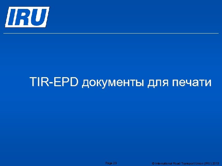 TIR-EPD документы для печати Page 23 © International Road Transport Union (IRU) 2013 