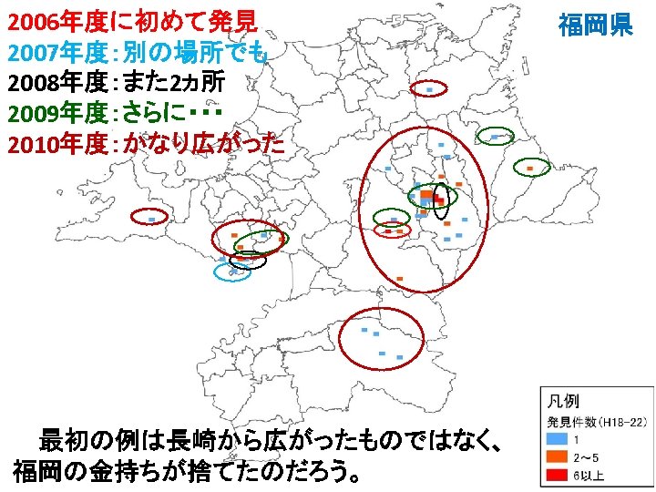 2006年度に初めて発見 2007年度：別の場所でも 2008年度：また 2ヵ所 2009年度：さらに・・・ 2010年度：かなり広がった 最初の例は長崎から広がったものではなく、 福岡の金持ちが捨てたのだろう。 福岡県 