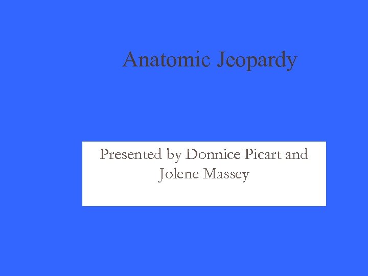 Anatomic Jeopardy Presented by Donnice Picart and Jolene Massey 